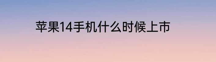 苹果14手机什么时候上市