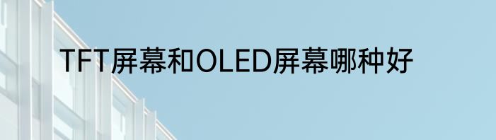 TFT屏幕和OLED屏幕哪种好