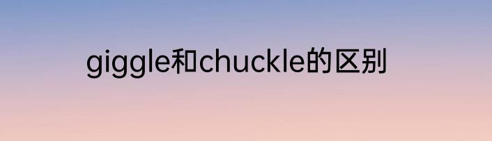 giggle和chuckle的区别