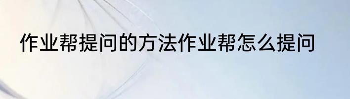 作业帮提问的方法作业帮怎么提问