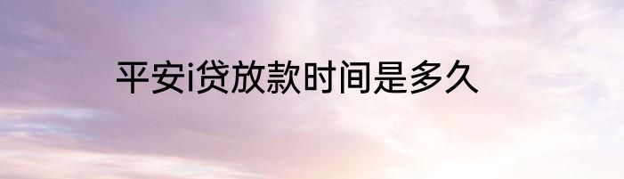 平安i贷放款时间是多久
