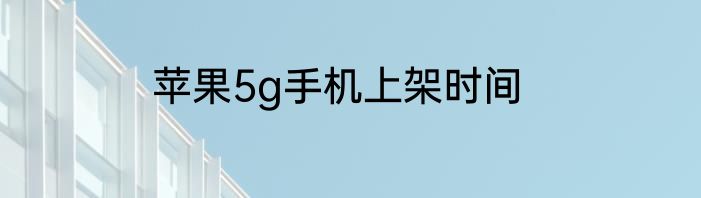 苹果5g手机上架时间