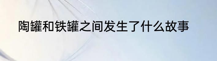 陶罐和铁罐之间发生了什么故事