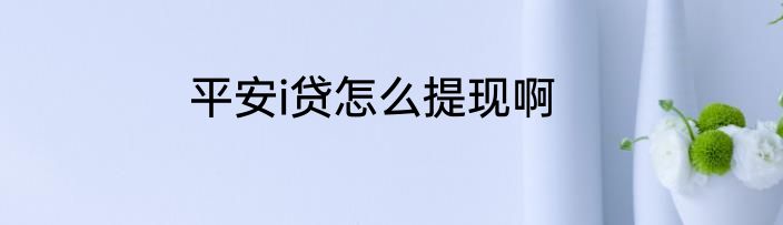 平安i贷怎么提现啊