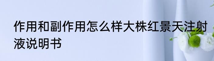 作用和副作用怎么样大株红景天注射液说明书
