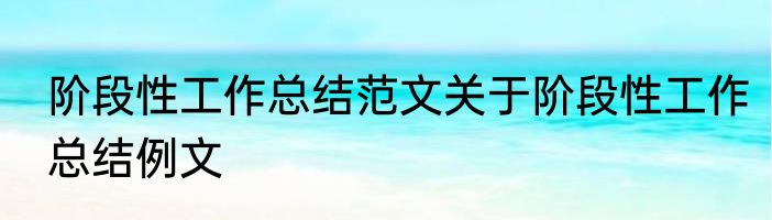 阶段性工作总结范文关于阶段性工作总结例文