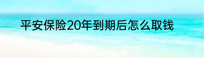 平安保险20年到期后怎么取钱