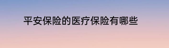 平安保险的医疗保险有哪些