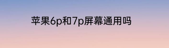 苹果6p和7p屏幕通用吗