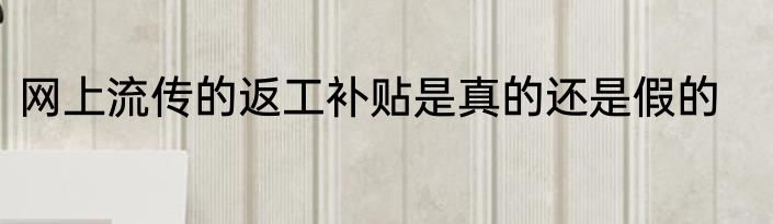 网上流传的返工补贴是真的还是假的