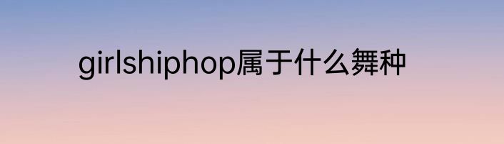 girlshiphop属于什么舞种
