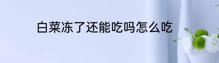 白菜冻了还能吃吗怎么吃