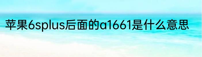苹果6splus后面的a1661是什么意思