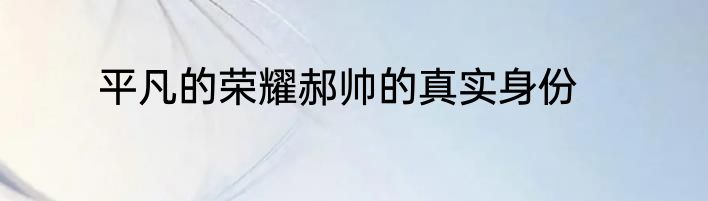 平凡的荣耀郝帅的真实身份