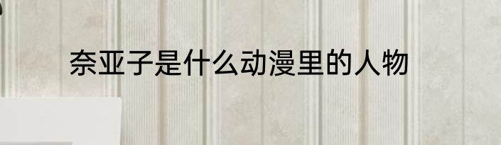 奈亚子是什么动漫里的人物
