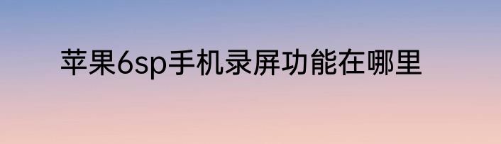 苹果6sp手机录屏功能在哪里