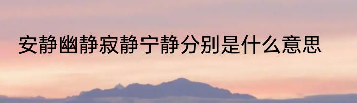 安静幽静寂静宁静分别是什么意思