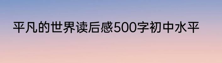 平凡的世界读后感500字初中水平
