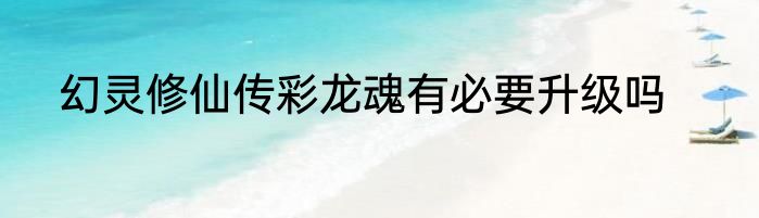 幻灵修仙传彩龙魂有必要升级吗