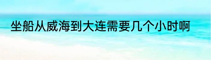 坐船从威海到大连需要几个小时啊