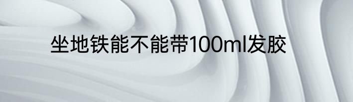 坐地铁能不能带100ml发胶