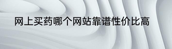 网上买药哪个网站靠谱性价比高