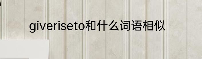 giveriseto和什么词语相似