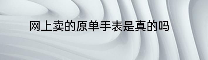 网上卖的原单手表是真的吗