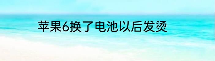 苹果6换了电池以后发烫