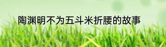 陶渊明不为五斗米折腰的故事