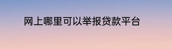 网上哪里可以举报贷款平台