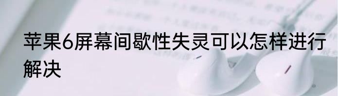 苹果6屏幕间歇性失灵可以怎样进行解决