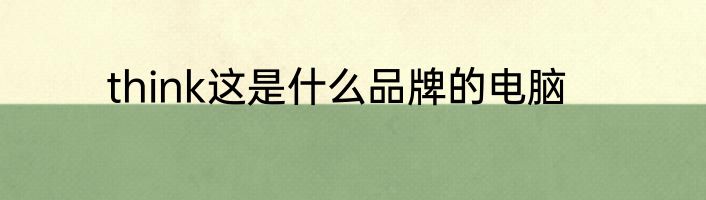 think这是什么品牌的电脑