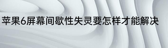 苹果6屏幕间歇性失灵要怎样才能解决