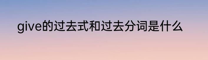 give的过去式和过去分词是什么