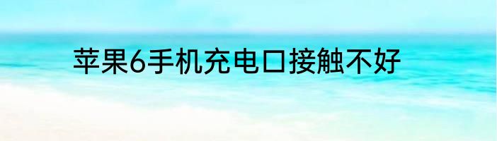 苹果6手机充电口接触不好
