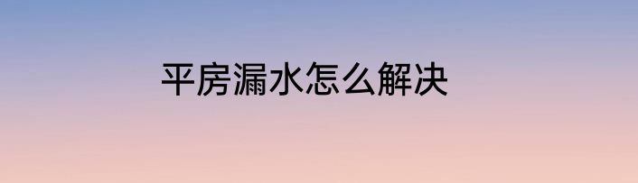 平房漏水怎么解决