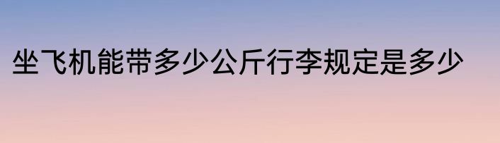 坐飞机能带多少公斤行李规定是多少