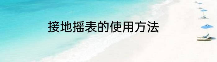 接地摇表的使用方法