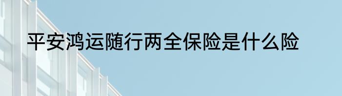 平安鸿运随行两全保险是什么险