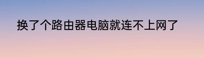 换了个路由器电脑就连不上网了