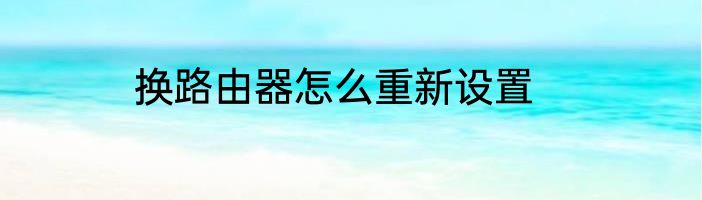 换路由器怎么重新设置