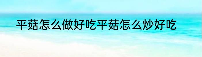 平菇怎么做好吃平菇怎么炒好吃