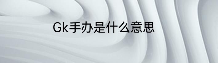Gk手办是什么意思