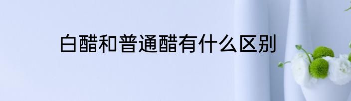 白醋和普通醋有什么区别