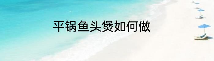 平锅鱼头煲如何做