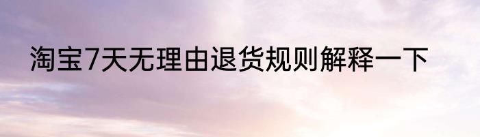 淘宝7天无理由退货规则解释一下