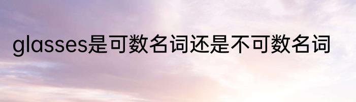 glasses是可数名词还是不可数名词