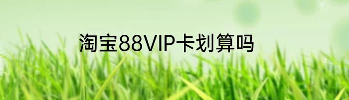 淘宝88VIP卡划算吗