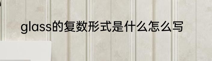 glass的复数形式是什么怎么写
